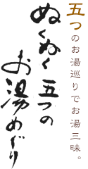 五つのお湯巡りでお湯三昧。ぬくぬく5つのお湯めぐり